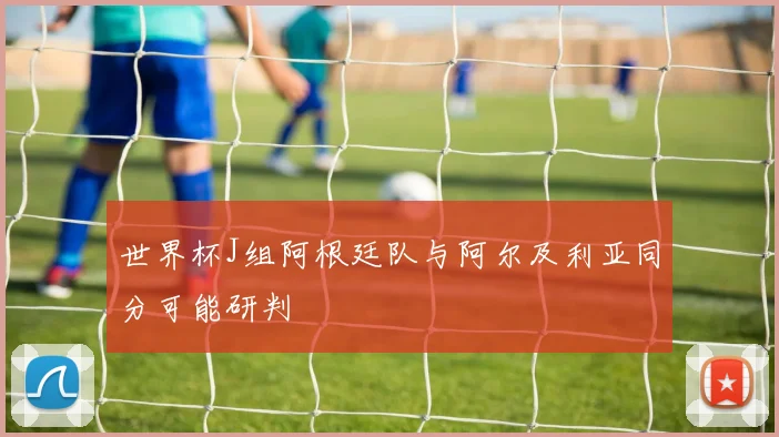 世界杯J组阿根廷队与阿尔及利亚同分可能研判