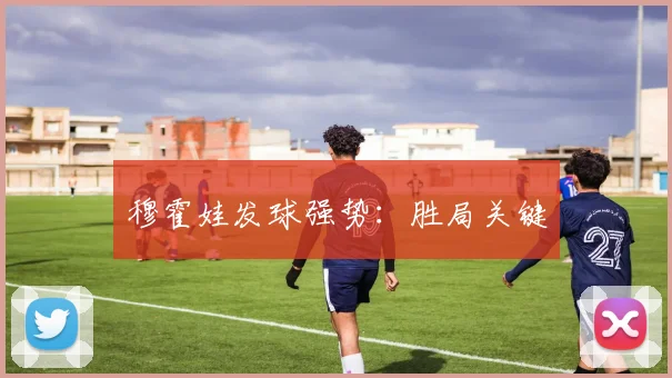 穆霍娃发球强势：胜局关键