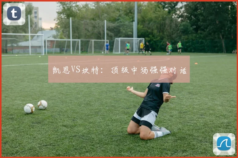 凯恩VS坎特：顶级中场强强对话