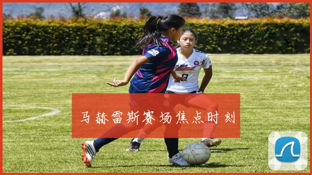 马赫雷斯赛场焦点时刻