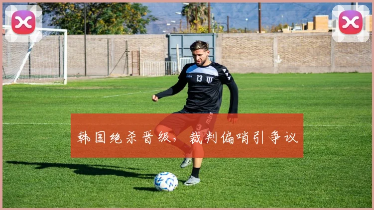 韩国绝杀晋级，裁判偏哨引争议