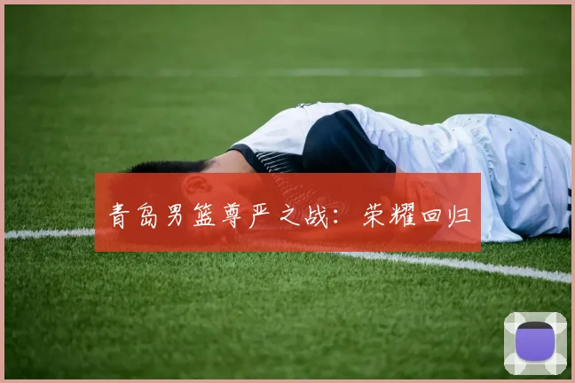 青岛男篮尊严之战：荣耀回归