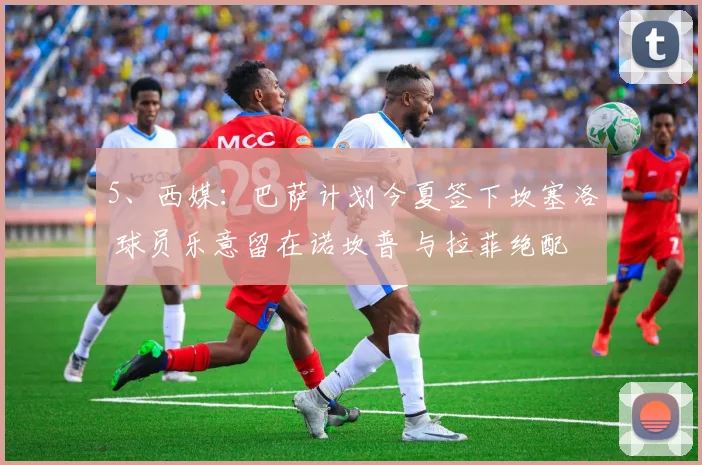 5、西媒：巴萨计划今夏签下坎塞洛 球员乐意留在诺坎普 与拉菲绝配