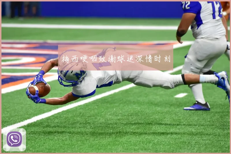 梅西哽咽致谢球迷深情时刻