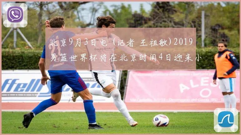 北京9月3日电 (记者 王祖敏)2019男篮世界杯将在北京时间4日迎来小组赛最后一轮赛事