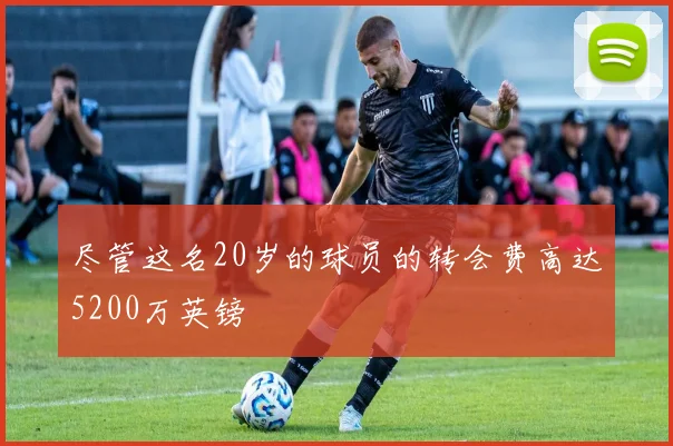 尽管这名20岁的球员的转会费高达5200万英镑