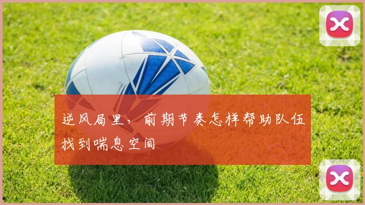 逆风局里，前期节奏怎样帮助队伍找到喘息空间