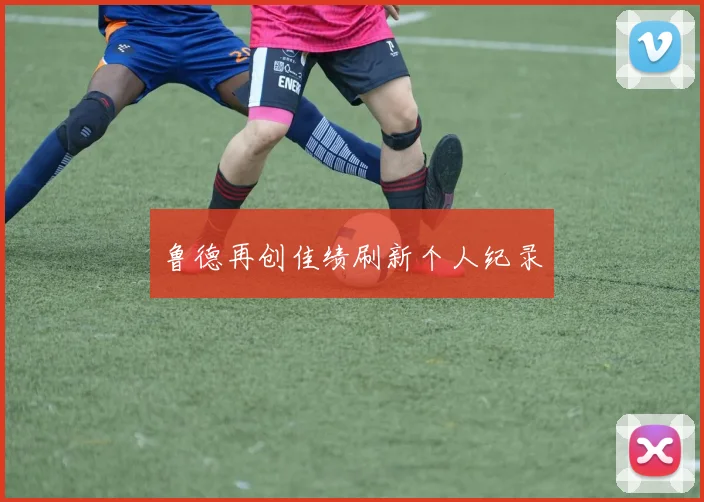 鲁德再创佳绩刷新个人纪录