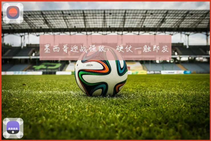墨西哥迎战强敌，硬仗一触即发