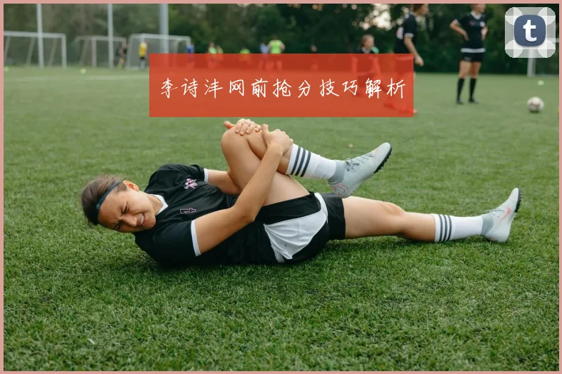 李诗沣网前抢分技巧解析