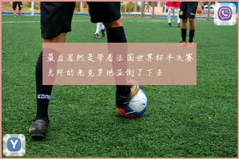 最后居然是带着法国世界杯半决赛光环的老克罗地亚倒了下去