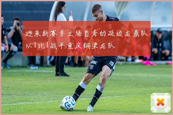 迎来新赛季主场首秀的延边龙鼎队以1比1战平重庆铜梁龙队
