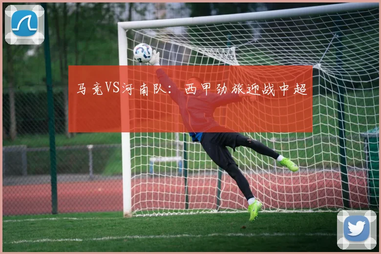 马竞VS河南队：西甲劲旅迎战中超
