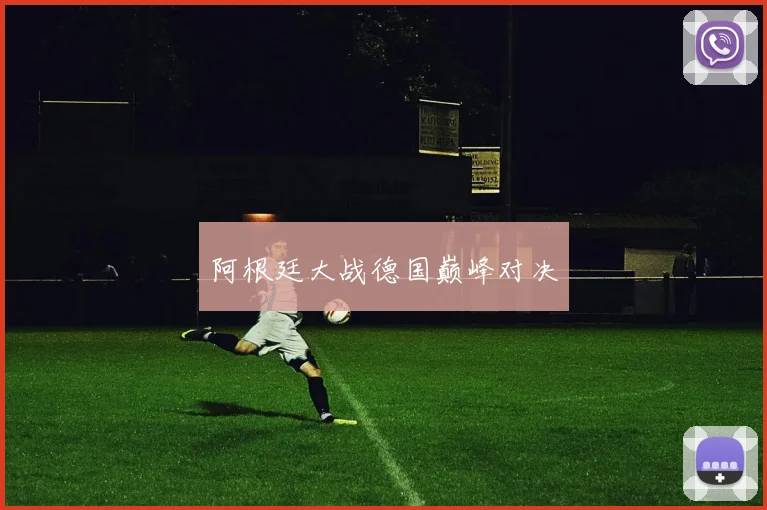 阿根廷大战德国巅峰对决