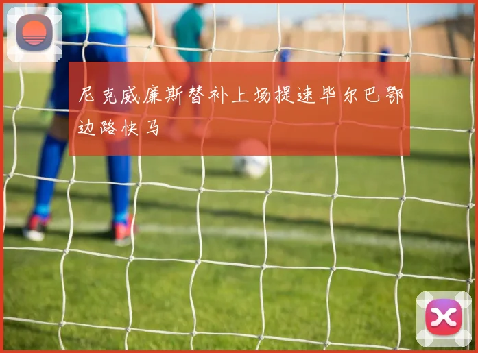 尼克威廉斯替补上场提速毕尔巴鄂边路快马