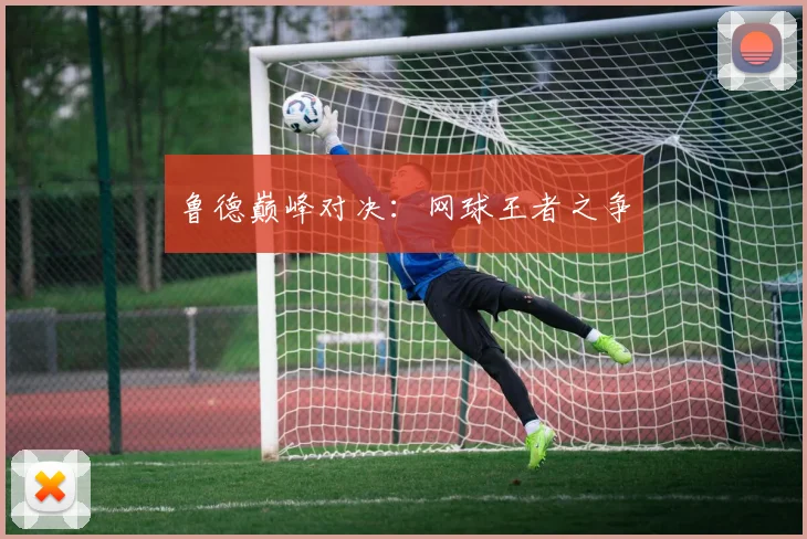 鲁德巅峰对决：网球王者之争