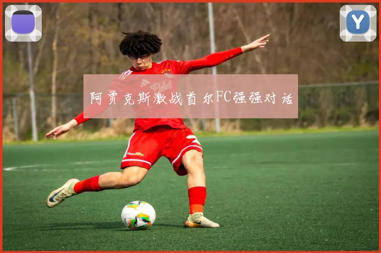 阿贾克斯激战首尔FC强强对话