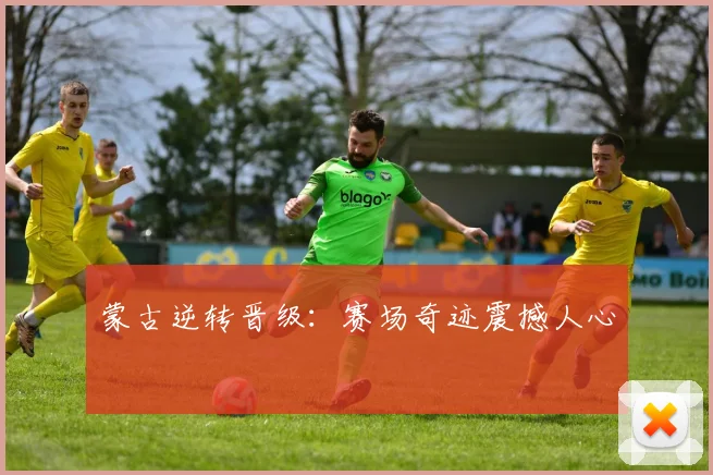蒙古逆转晋级：赛场奇迹震撼人心