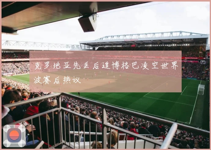 克罗地亚先丢后追博格巴凌空世界波赛后热议