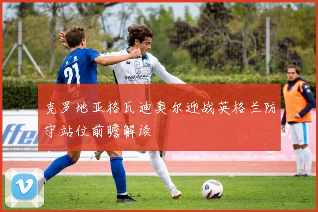 克罗地亚格瓦迪奥尔迎战英格兰防守站位前瞻解读