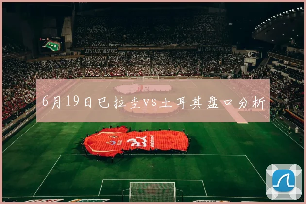 6月19日巴拉圭vs土耳其盘口分析