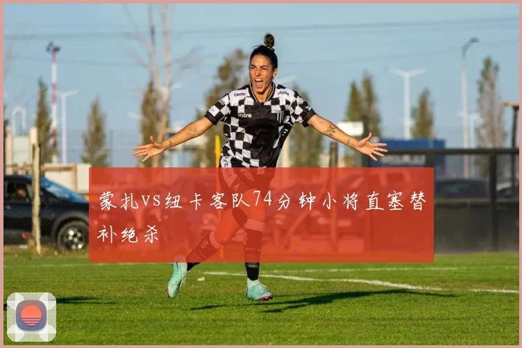 蒙扎vs纽卡客队74分钟小将直塞替补绝杀