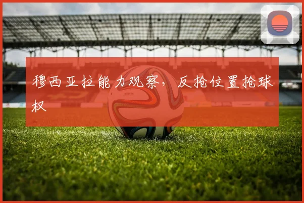 穆西亚拉能力观察，反抢位置抢球权