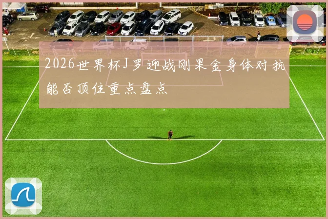 2026世界杯J罗迎战刚果金身体对抗能否顶住重点盘点