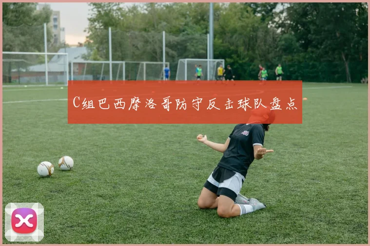C组巴西摩洛哥防守反击球队盘点
