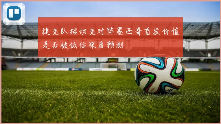 捷克队绍切克对阵墨西哥首发价值是否被低估深度预测
