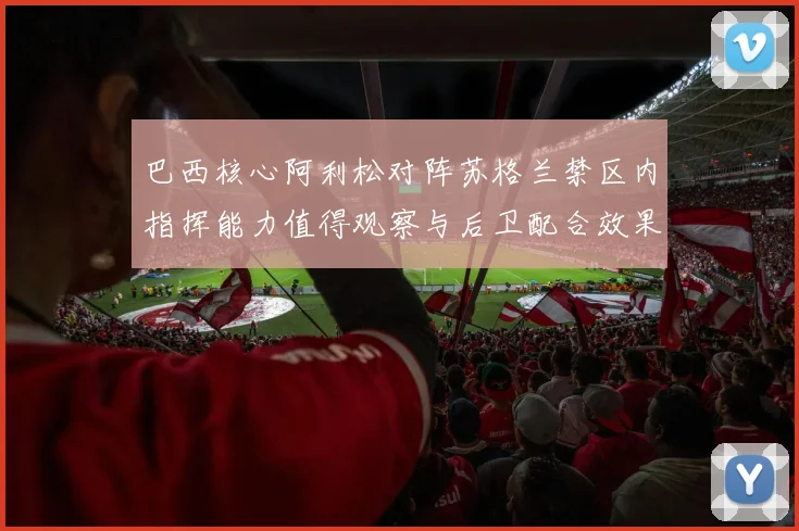 巴西核心阿利松对阵苏格兰禁区内指挥能力值得观察与后卫配合效果