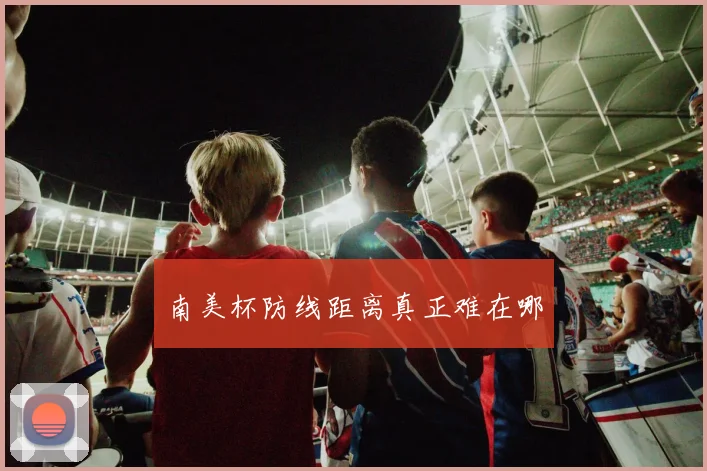 南美杯防线距离真正难在哪