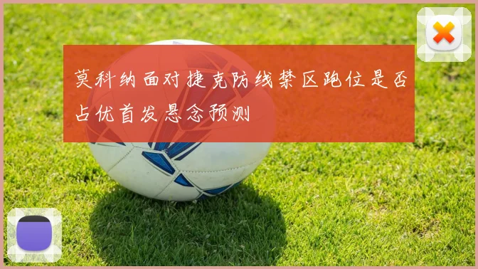 莫科纳面对捷克防线禁区跑位是否占优首发悬念预测