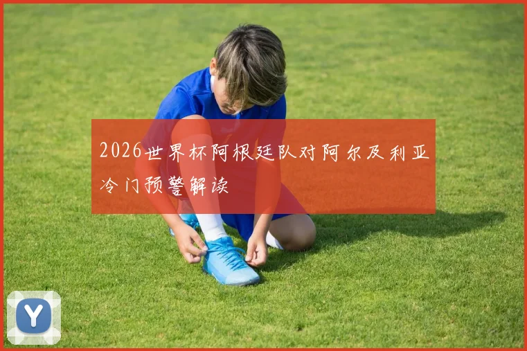 2026世界杯阿根廷队对阿尔及利亚冷门预警解读