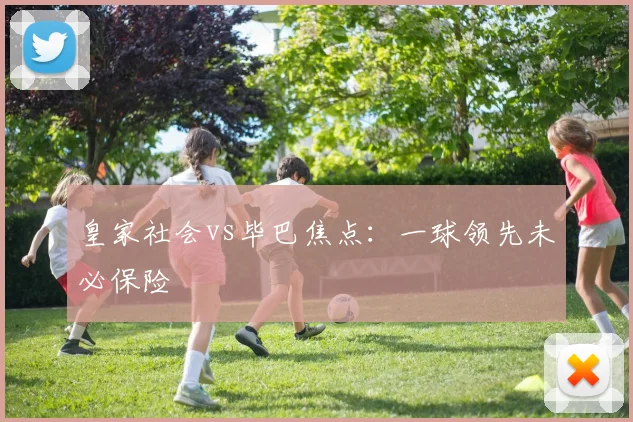 皇家社会vs毕巴焦点：一球领先未必保险