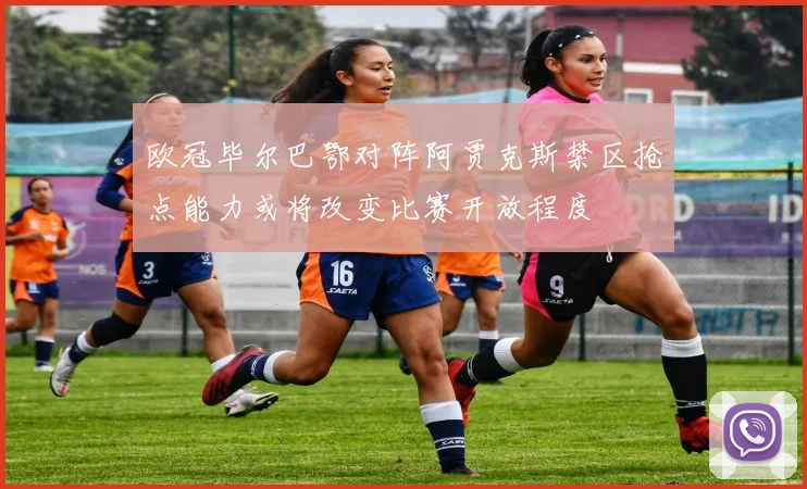 欧冠毕尔巴鄂对阵阿贾克斯禁区抢点能力或将改变比赛开放程度