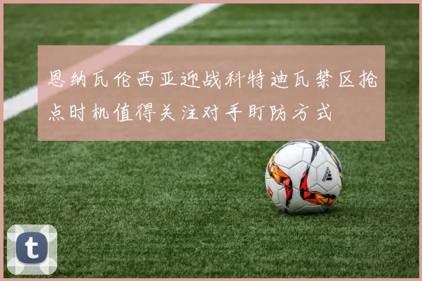 恩纳瓦伦西亚迎战科特迪瓦禁区抢点时机值得关注对手盯防方式