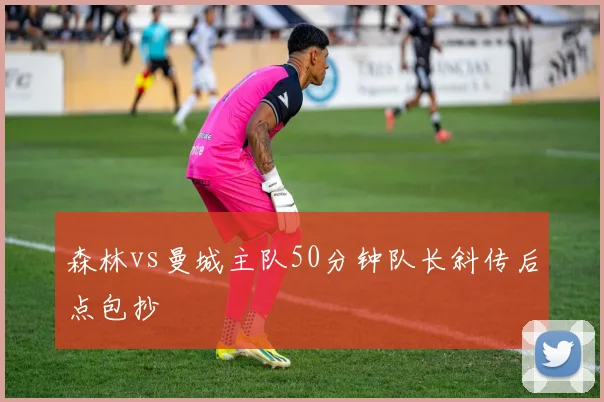 森林vs曼城主队50分钟队长斜传后点包抄