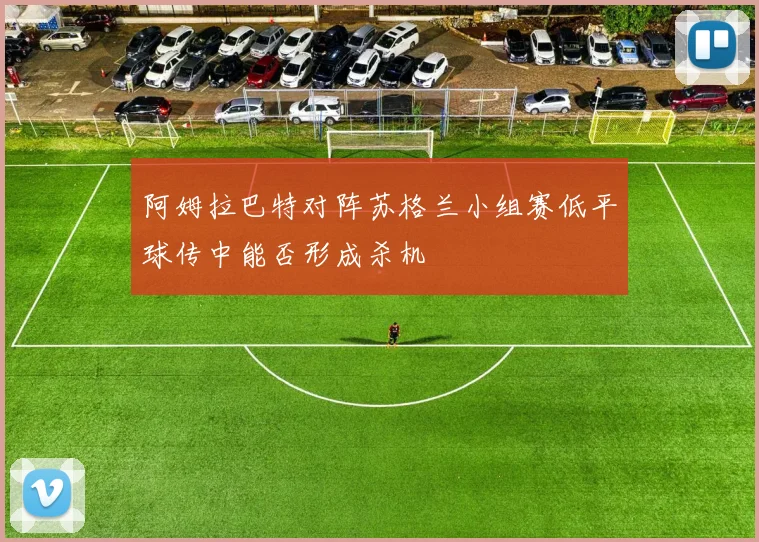 阿姆拉巴特对阵苏格兰小组赛低平球传中能否形成杀机