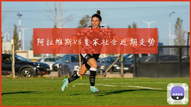 阿拉维斯vs皇家社会近期走势
