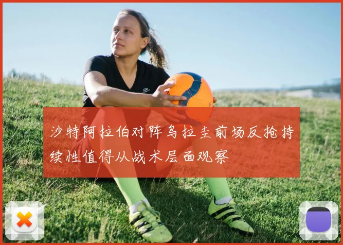 沙特阿拉伯对阵乌拉圭前场反抢持续性值得从战术层面观察