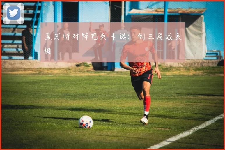 莱万特对阵巴列卡诺:倒三角成关键