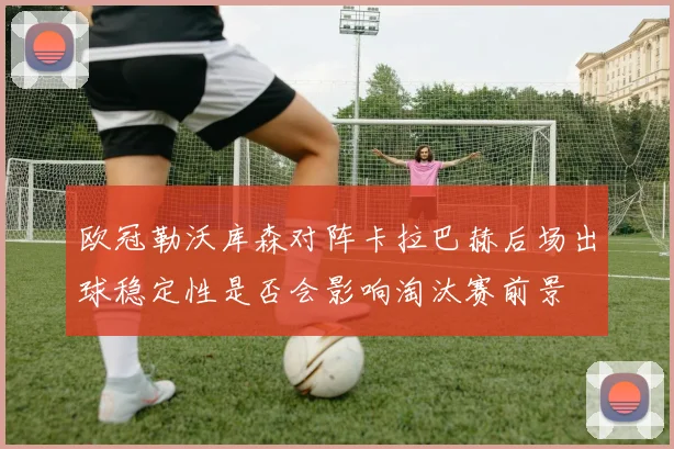 欧冠勒沃库森对阵卡拉巴赫后场出球稳定性是否会影响淘汰赛前景