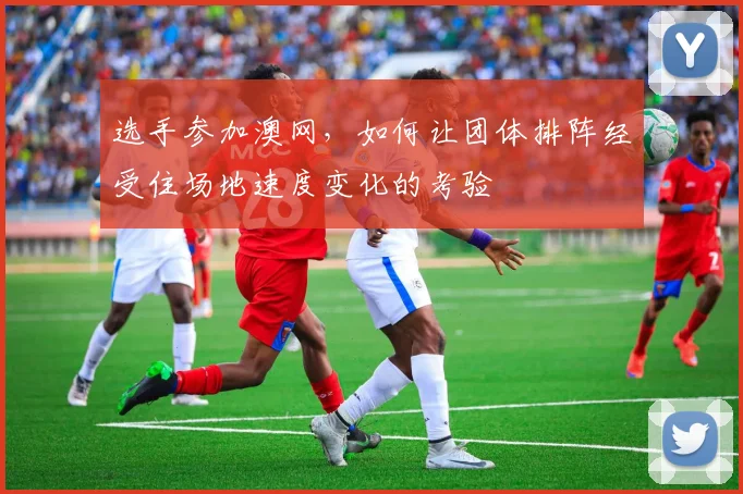 选手参加澳网，如何让团体排阵经受住场地速度变化的考验