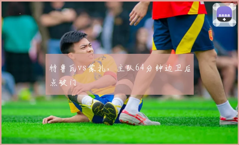 特鲁瓦vs蒙扎，主队64分钟边卫后点破门