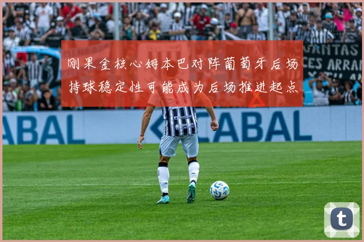 刚果金核心姆本巴对阵葡萄牙后场持球稳定性可能成为后场推进起点