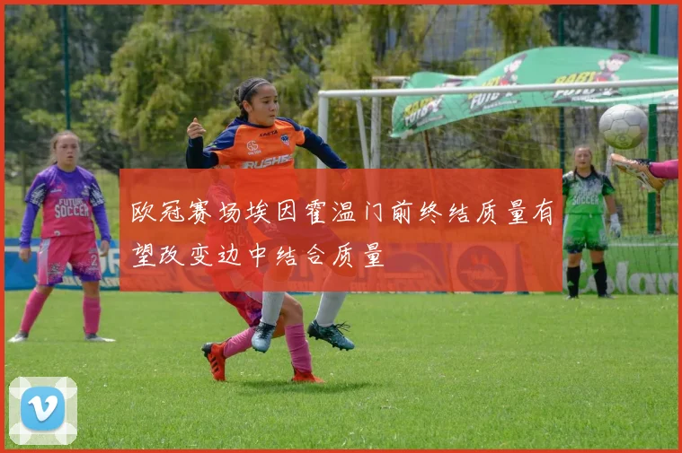 欧冠赛场埃因霍温门前终结质量有望改变边中结合质量