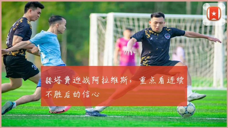 赫塔费迎战阿拉维斯，重点看连续不胜后的信心