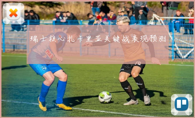 瑞士核心扎卡里亚关键战表现预测