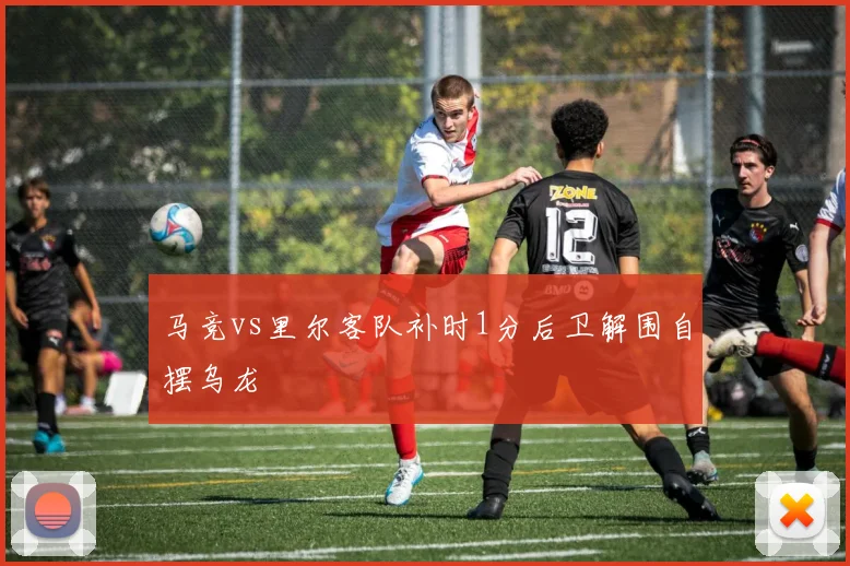 马竞vs里尔客队补时1分后卫解围自摆乌龙